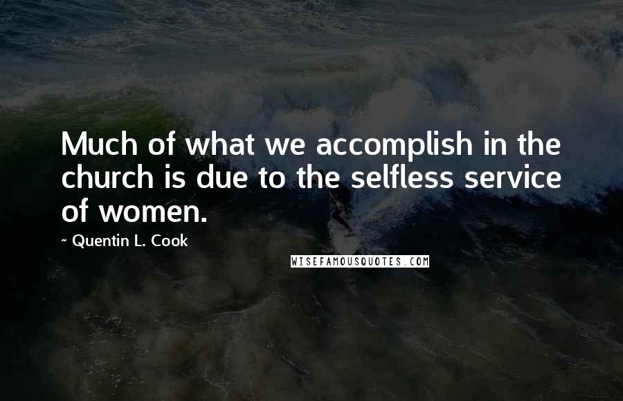 Quentin L. Cook Quotes: Much of what we accomplish in the church is due to the selfless service of women.
