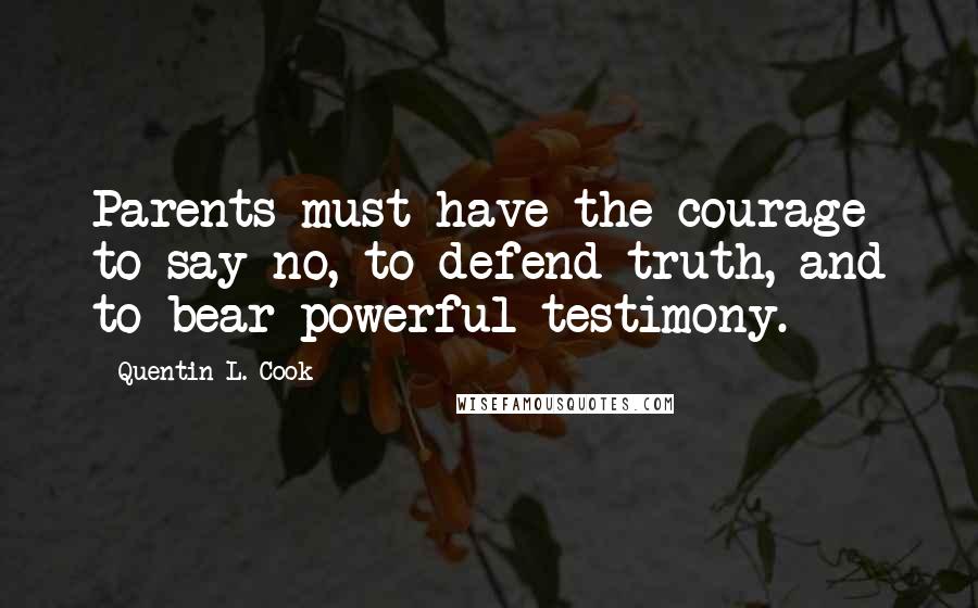 Quentin L. Cook Quotes: Parents must have the courage to say no, to defend truth, and to bear powerful testimony.