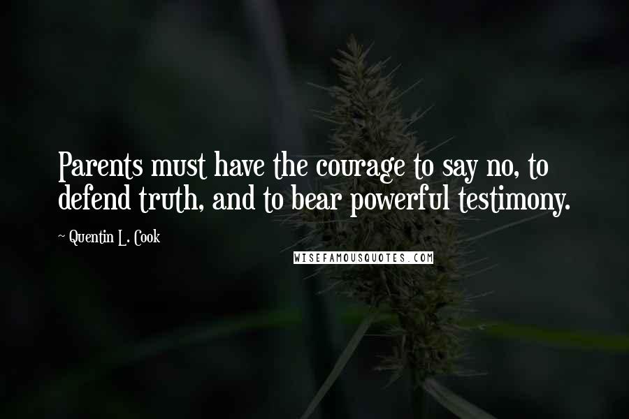 Quentin L. Cook Quotes: Parents must have the courage to say no, to defend truth, and to bear powerful testimony.