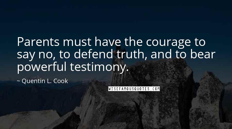 Quentin L. Cook Quotes: Parents must have the courage to say no, to defend truth, and to bear powerful testimony.