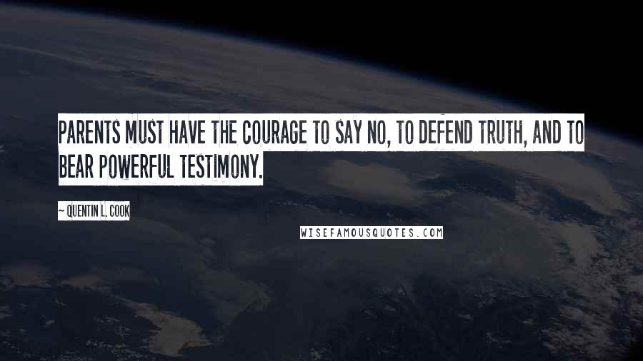 Quentin L. Cook Quotes: Parents must have the courage to say no, to defend truth, and to bear powerful testimony.