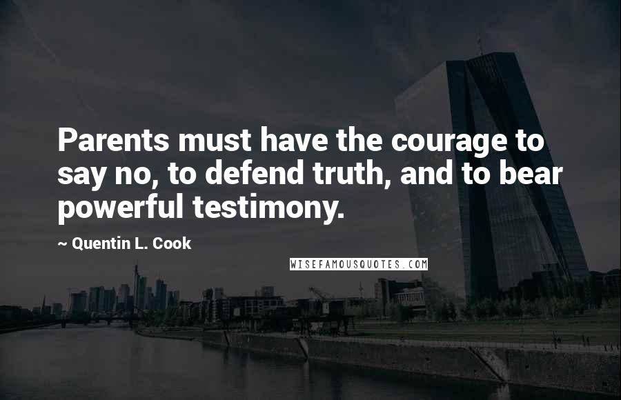 Quentin L. Cook Quotes: Parents must have the courage to say no, to defend truth, and to bear powerful testimony.