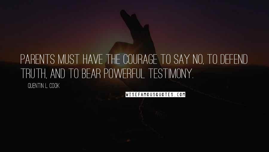 Quentin L. Cook Quotes: Parents must have the courage to say no, to defend truth, and to bear powerful testimony.