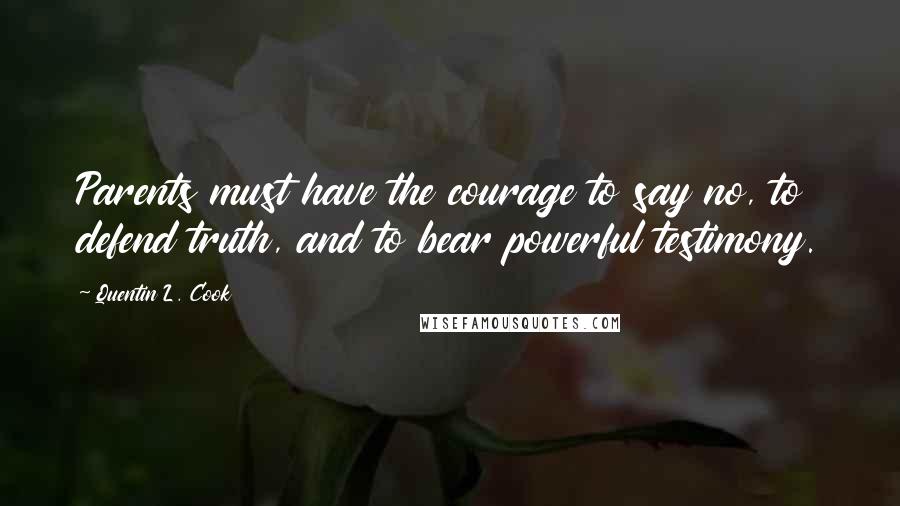 Quentin L. Cook Quotes: Parents must have the courage to say no, to defend truth, and to bear powerful testimony.