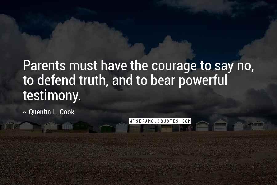 Quentin L. Cook Quotes: Parents must have the courage to say no, to defend truth, and to bear powerful testimony.