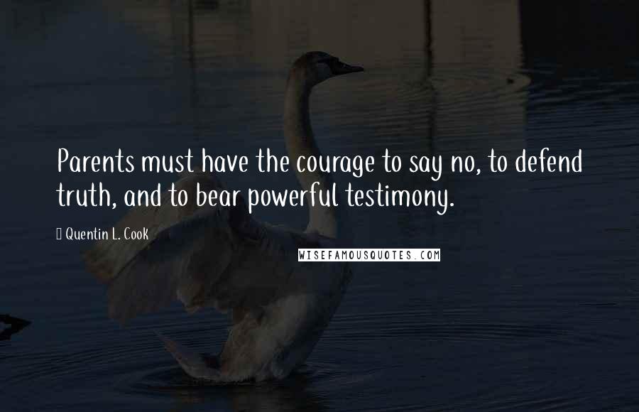 Quentin L. Cook Quotes: Parents must have the courage to say no, to defend truth, and to bear powerful testimony.