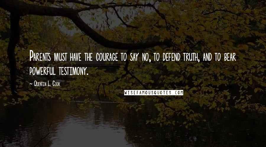 Quentin L. Cook Quotes: Parents must have the courage to say no, to defend truth, and to bear powerful testimony.