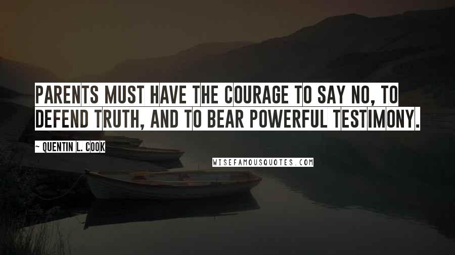 Quentin L. Cook Quotes: Parents must have the courage to say no, to defend truth, and to bear powerful testimony.