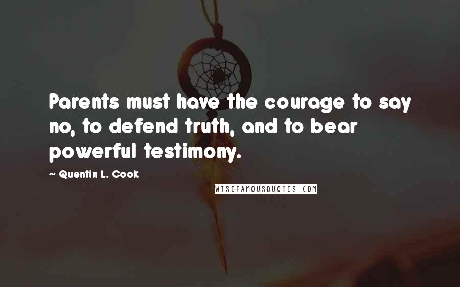 Quentin L. Cook Quotes: Parents must have the courage to say no, to defend truth, and to bear powerful testimony.