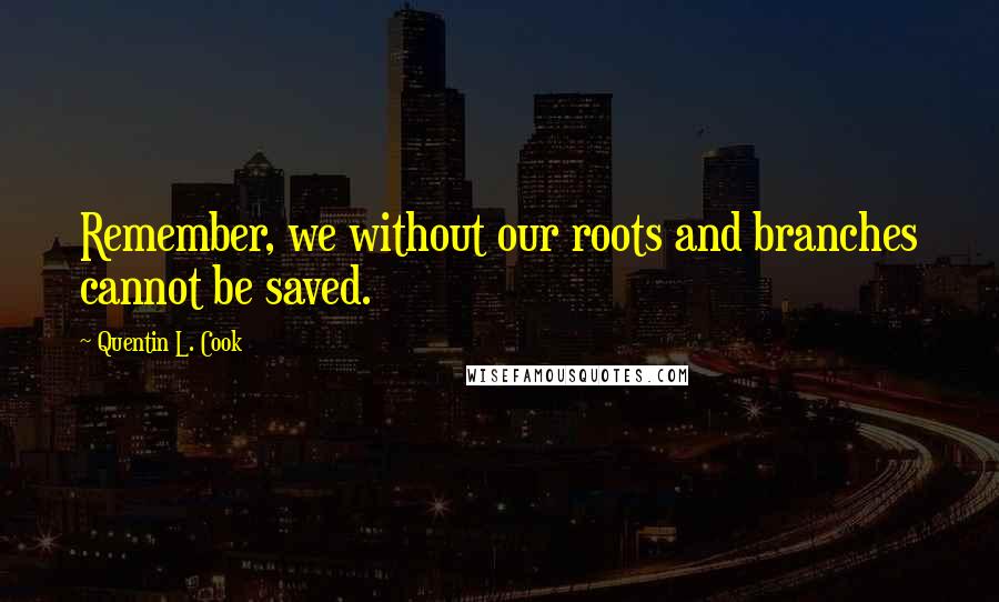 Quentin L. Cook Quotes: Remember, we without our roots and branches cannot be saved.