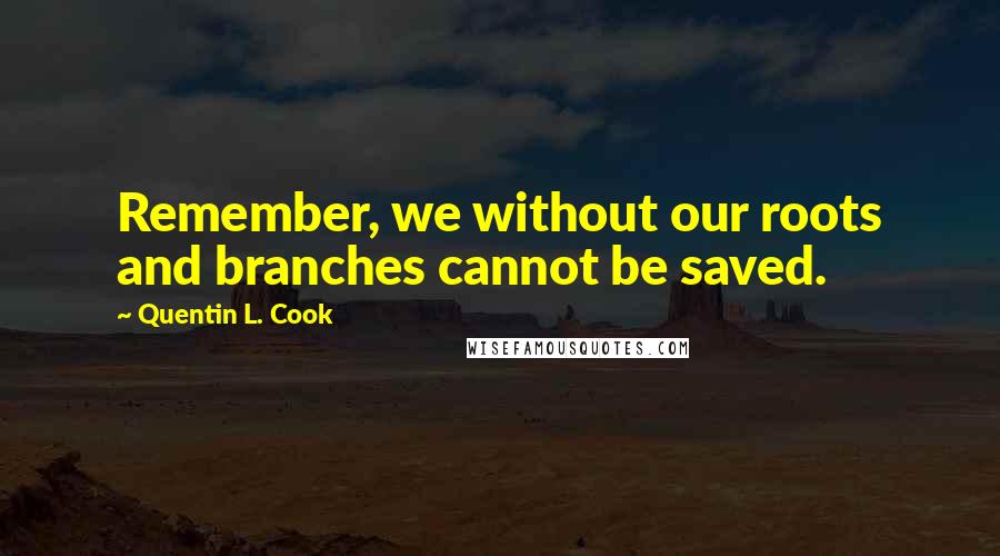 Quentin L. Cook Quotes: Remember, we without our roots and branches cannot be saved.