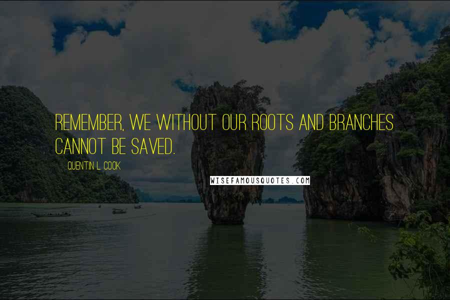 Quentin L. Cook Quotes: Remember, we without our roots and branches cannot be saved.