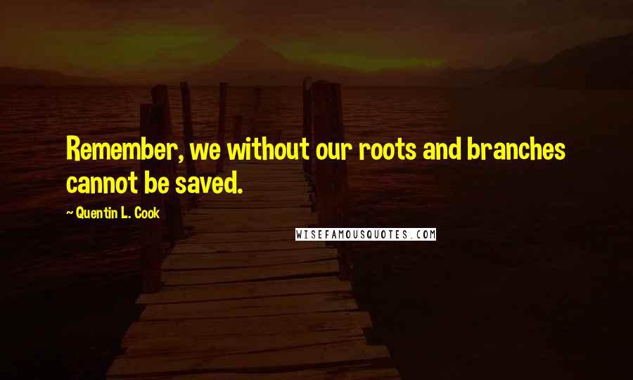 Quentin L. Cook Quotes: Remember, we without our roots and branches cannot be saved.