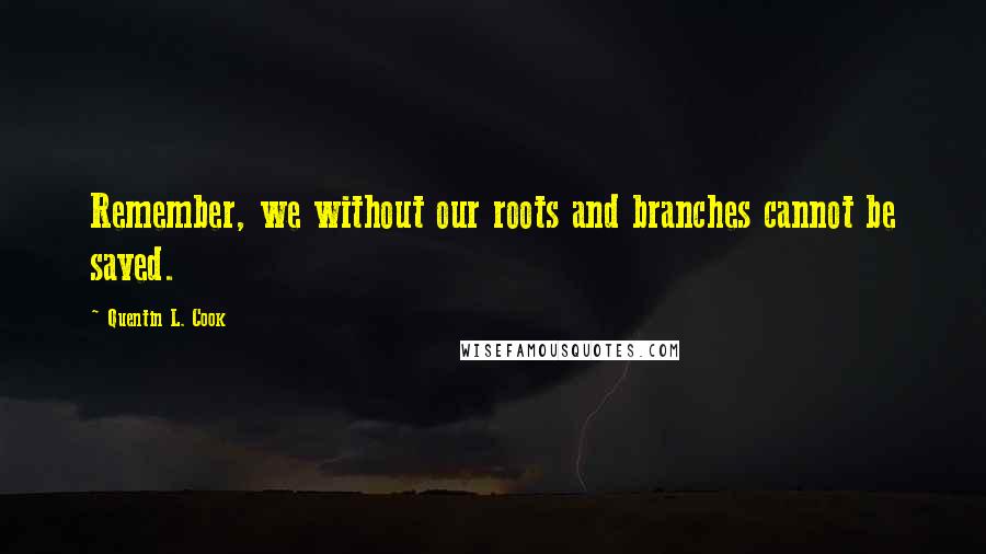 Quentin L. Cook Quotes: Remember, we without our roots and branches cannot be saved.