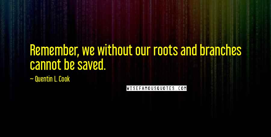 Quentin L. Cook Quotes: Remember, we without our roots and branches cannot be saved.