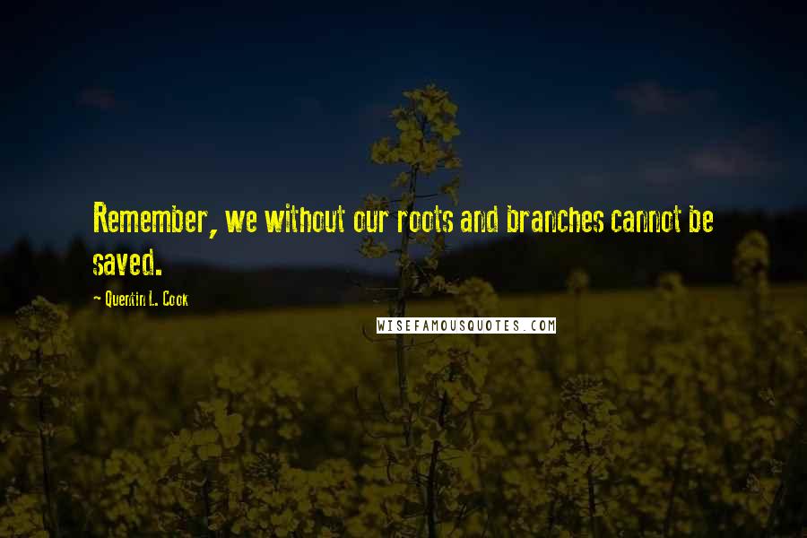 Quentin L. Cook Quotes: Remember, we without our roots and branches cannot be saved.