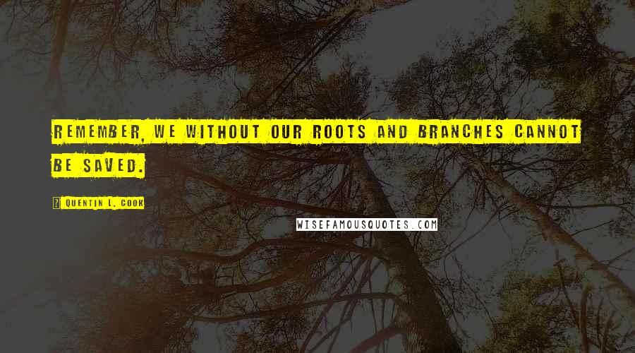 Quentin L. Cook Quotes: Remember, we without our roots and branches cannot be saved.