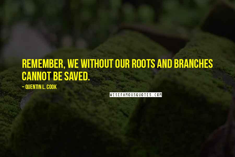 Quentin L. Cook Quotes: Remember, we without our roots and branches cannot be saved.