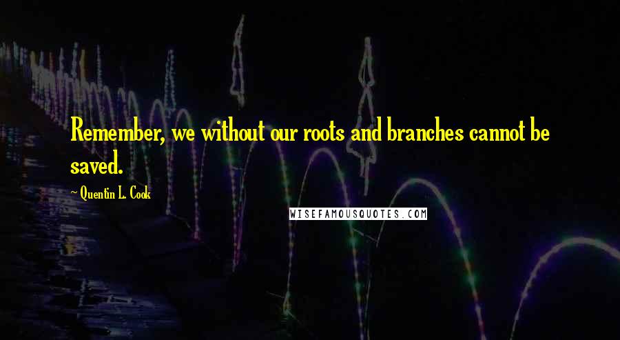 Quentin L. Cook Quotes: Remember, we without our roots and branches cannot be saved.