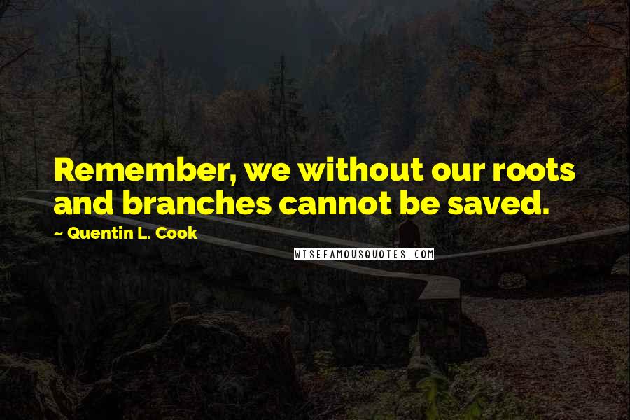 Quentin L. Cook Quotes: Remember, we without our roots and branches cannot be saved.