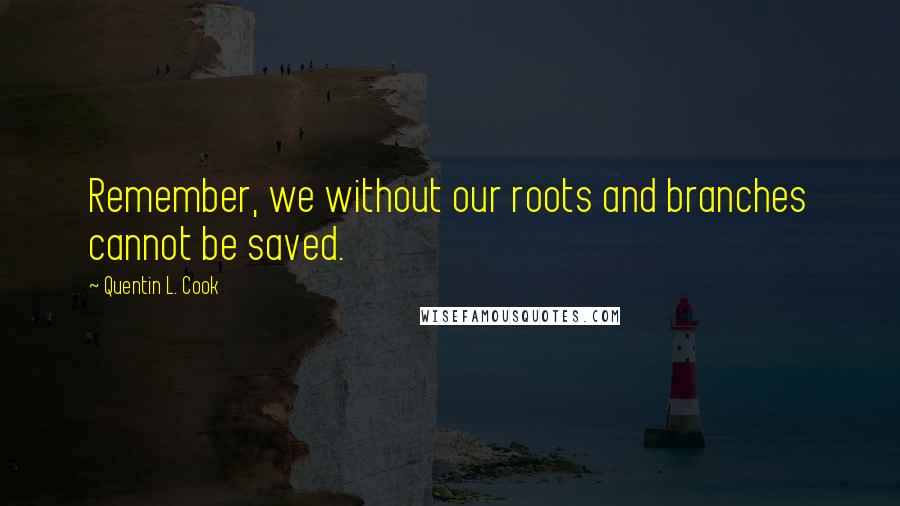 Quentin L. Cook Quotes: Remember, we without our roots and branches cannot be saved.