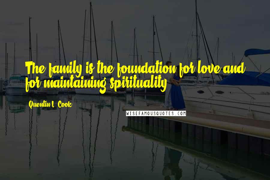 Quentin L. Cook Quotes: The family is the foundation for love and for maintaining spirituality