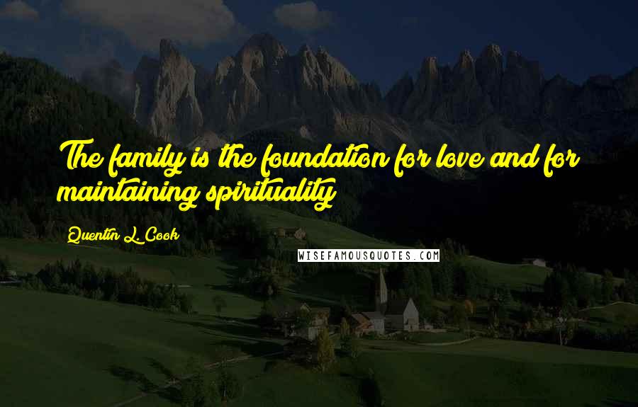 Quentin L. Cook Quotes: The family is the foundation for love and for maintaining spirituality