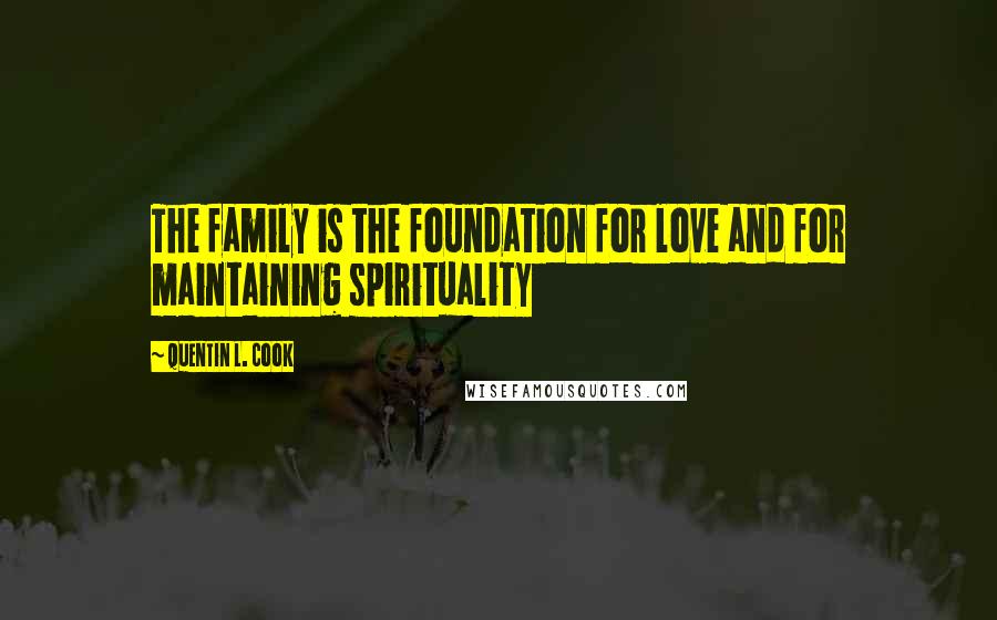 Quentin L. Cook Quotes: The family is the foundation for love and for maintaining spirituality