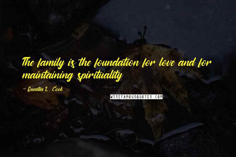 Quentin L. Cook Quotes: The family is the foundation for love and for maintaining spirituality