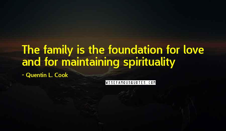 Quentin L. Cook Quotes: The family is the foundation for love and for maintaining spirituality