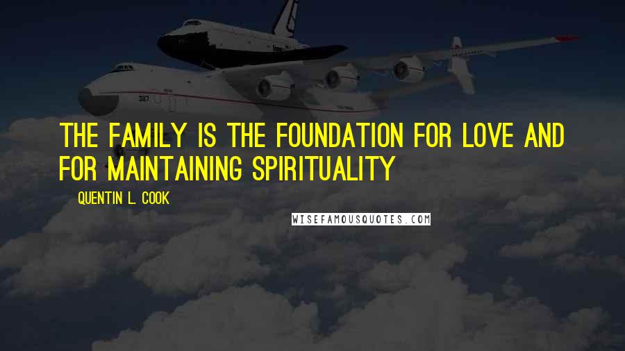 Quentin L. Cook Quotes: The family is the foundation for love and for maintaining spirituality