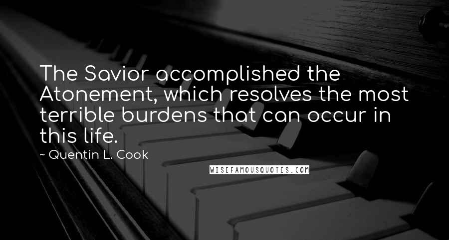 Quentin L. Cook Quotes: The Savior accomplished the Atonement, which resolves the most terrible burdens that can occur in this life.
