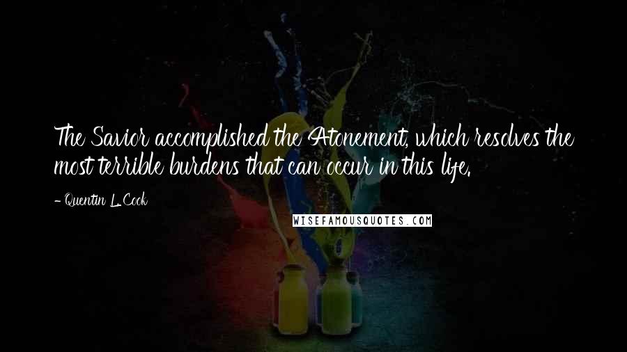 Quentin L. Cook Quotes: The Savior accomplished the Atonement, which resolves the most terrible burdens that can occur in this life.