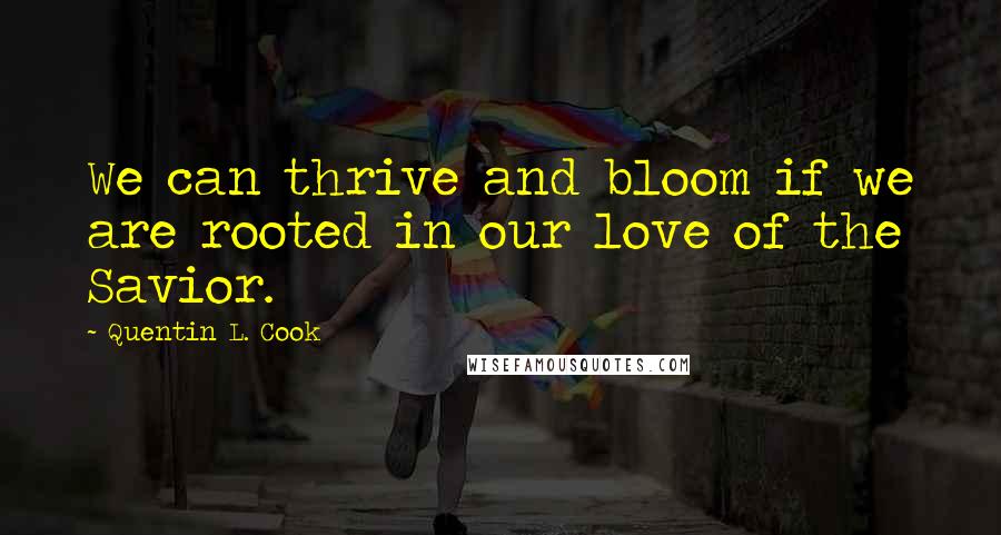 Quentin L. Cook Quotes: We can thrive and bloom if we are rooted in our love of the Savior.