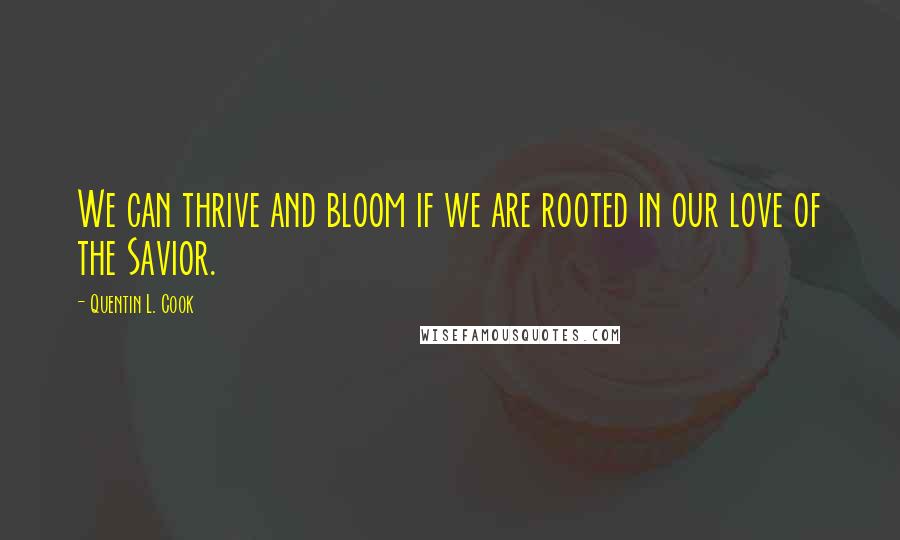 Quentin L. Cook Quotes: We can thrive and bloom if we are rooted in our love of the Savior.