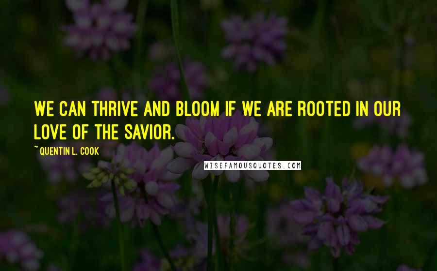 Quentin L. Cook Quotes: We can thrive and bloom if we are rooted in our love of the Savior.