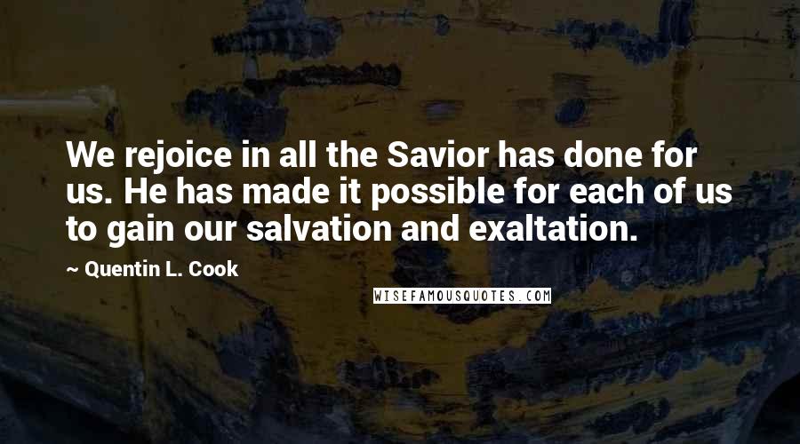 Quentin L. Cook Quotes: We rejoice in all the Savior has done for us. He has made it possible for each of us to gain our salvation and exaltation.