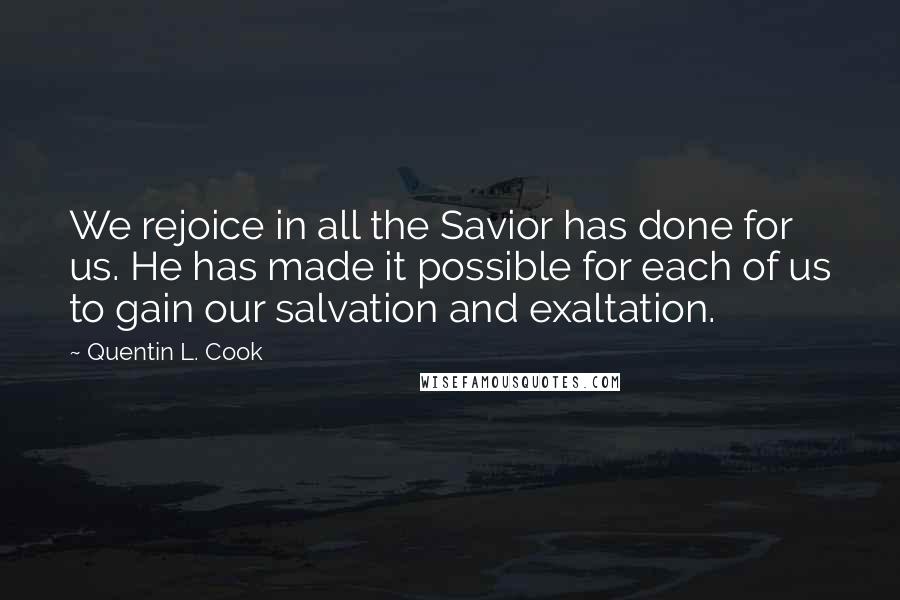 Quentin L. Cook Quotes: We rejoice in all the Savior has done for us. He has made it possible for each of us to gain our salvation and exaltation.