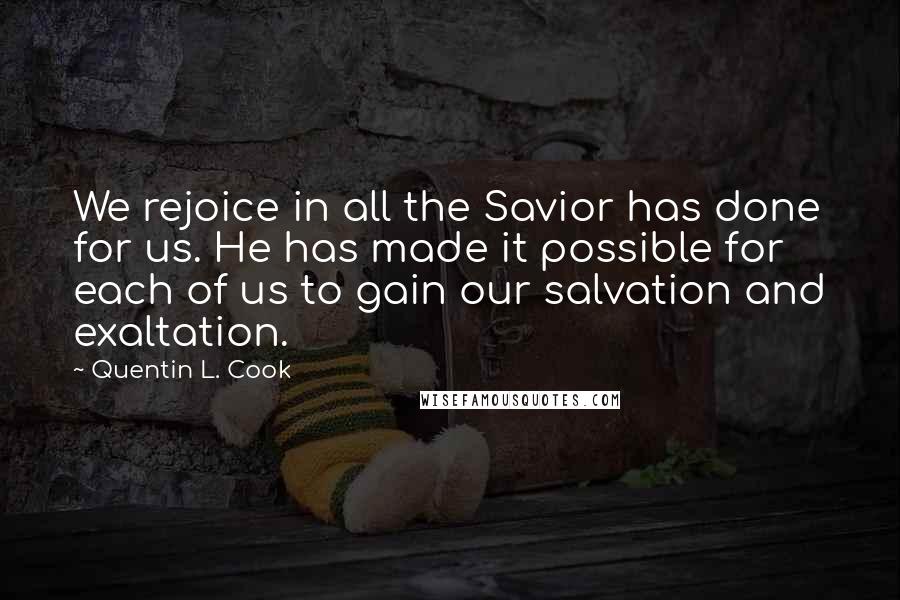 Quentin L. Cook Quotes: We rejoice in all the Savior has done for us. He has made it possible for each of us to gain our salvation and exaltation.