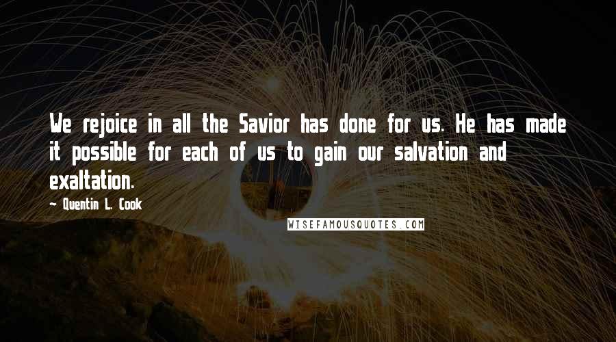 Quentin L. Cook Quotes: We rejoice in all the Savior has done for us. He has made it possible for each of us to gain our salvation and exaltation.