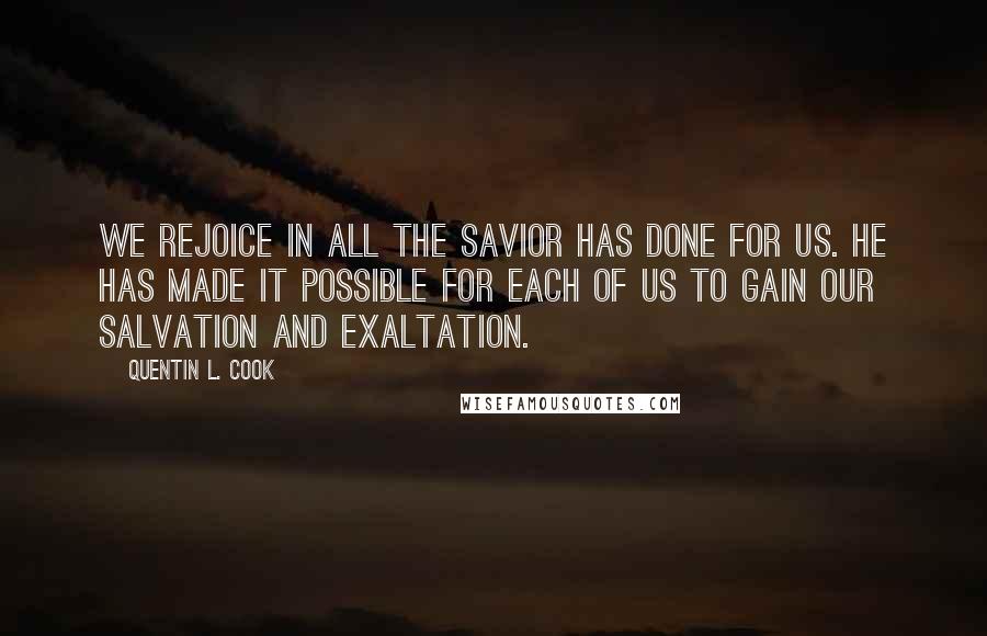 Quentin L. Cook Quotes: We rejoice in all the Savior has done for us. He has made it possible for each of us to gain our salvation and exaltation.