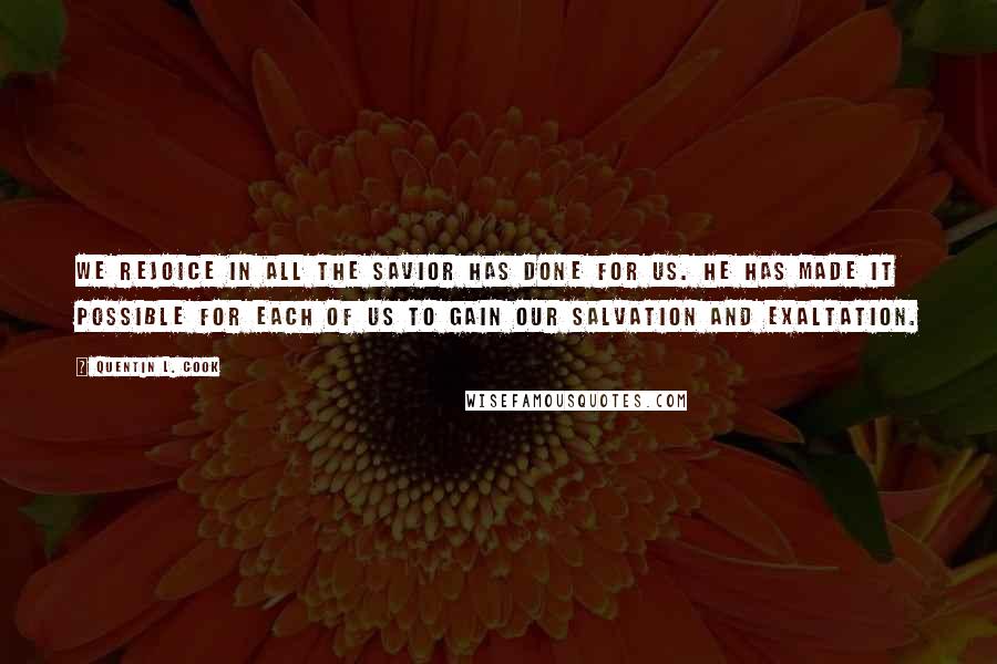 Quentin L. Cook Quotes: We rejoice in all the Savior has done for us. He has made it possible for each of us to gain our salvation and exaltation.