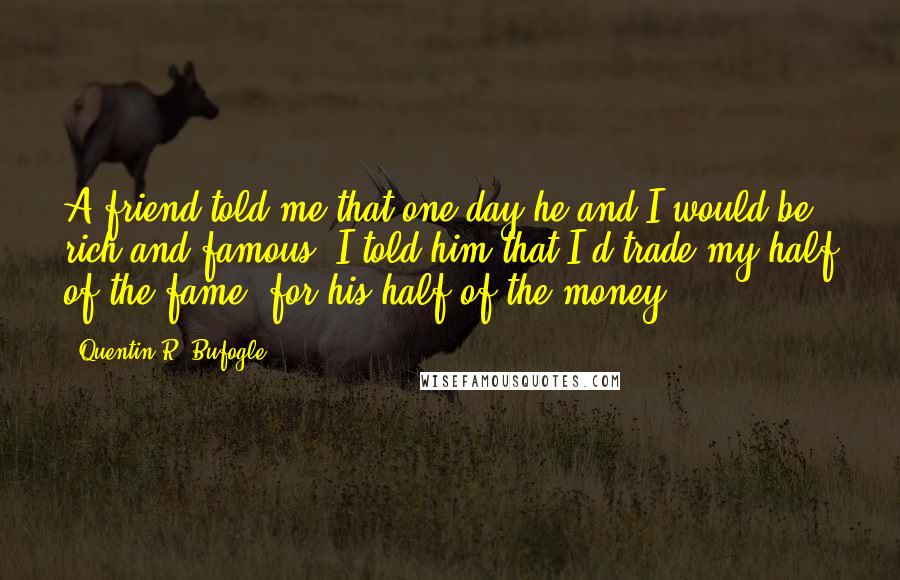 Quentin R. Bufogle Quotes: A friend told me that one day he and I would be rich and famous. I told him that I'd trade my half of the fame, for his half of the money.