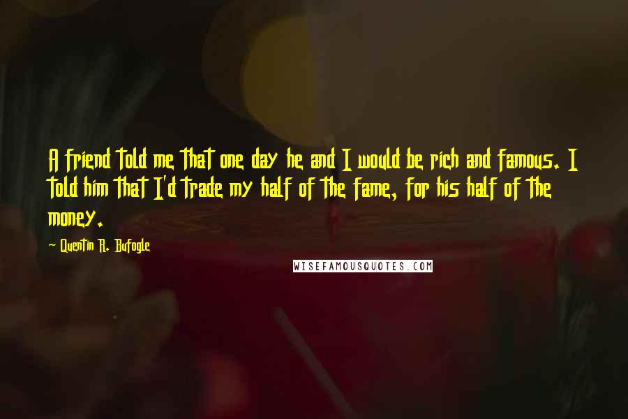 Quentin R. Bufogle Quotes: A friend told me that one day he and I would be rich and famous. I told him that I'd trade my half of the fame, for his half of the money.