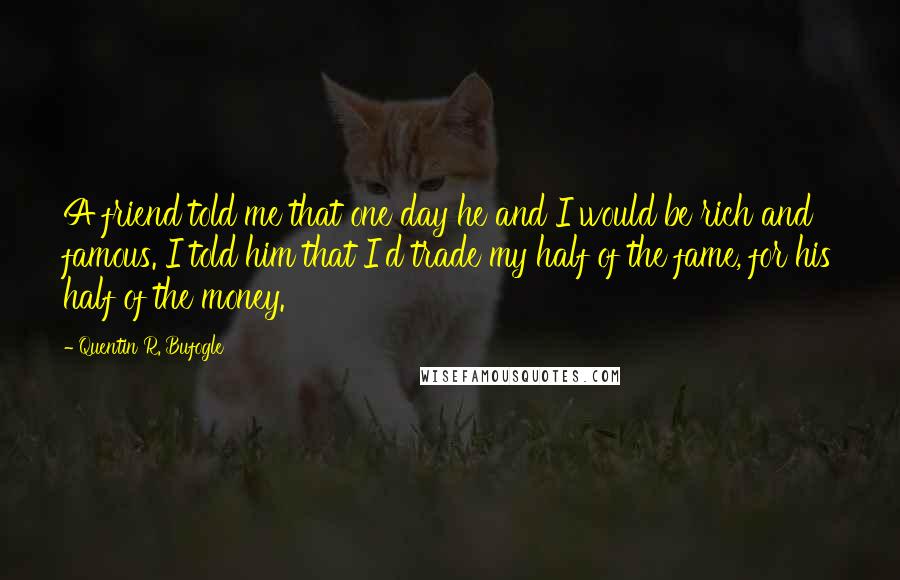 Quentin R. Bufogle Quotes: A friend told me that one day he and I would be rich and famous. I told him that I'd trade my half of the fame, for his half of the money.