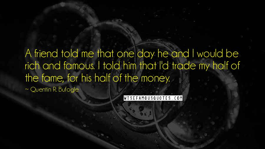 Quentin R. Bufogle Quotes: A friend told me that one day he and I would be rich and famous. I told him that I'd trade my half of the fame, for his half of the money.