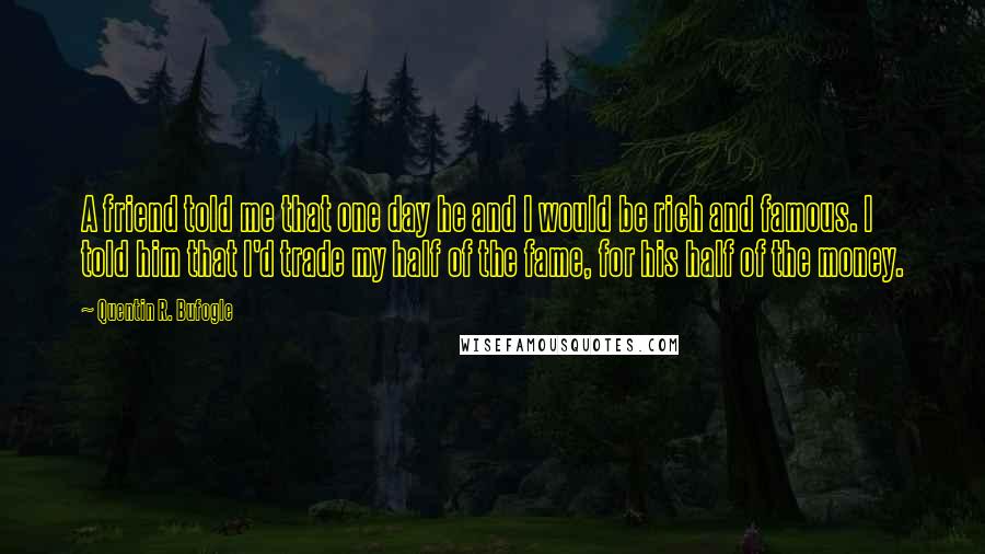 Quentin R. Bufogle Quotes: A friend told me that one day he and I would be rich and famous. I told him that I'd trade my half of the fame, for his half of the money.