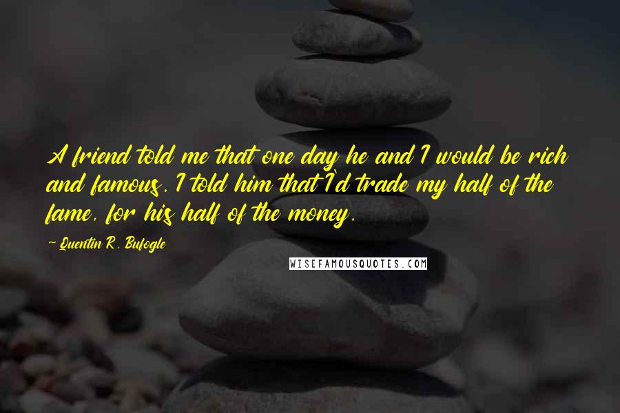 Quentin R. Bufogle Quotes: A friend told me that one day he and I would be rich and famous. I told him that I'd trade my half of the fame, for his half of the money.