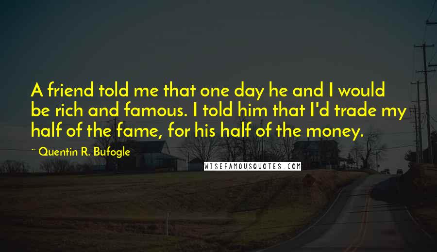 Quentin R. Bufogle Quotes: A friend told me that one day he and I would be rich and famous. I told him that I'd trade my half of the fame, for his half of the money.
