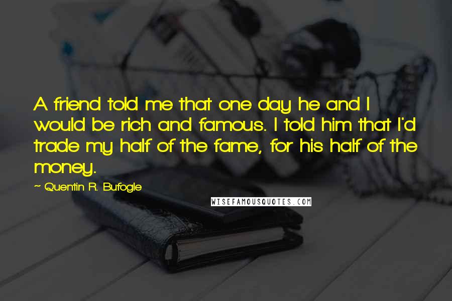 Quentin R. Bufogle Quotes: A friend told me that one day he and I would be rich and famous. I told him that I'd trade my half of the fame, for his half of the money.